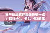 日产精品软件套装价格一览：探讨卡1、卡2、卡3的成本差异