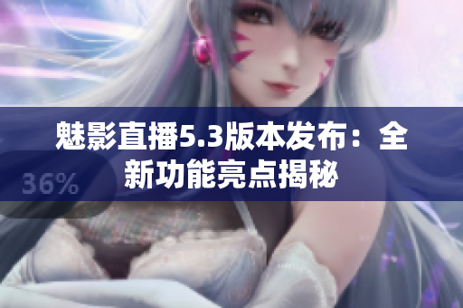 魅影直播5.3版本发布：全新功能亮点揭秘