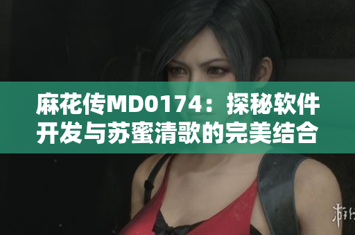 麻花传MD0174：探秘软件开发与苏蜜清歌的完美结合