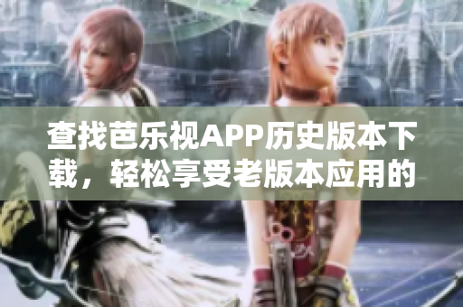 查找芭乐视APP历史版本下载，轻松享受老版本应用的功能