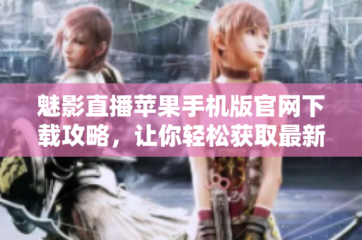 魅影直播苹果手机版官网下载攻略，让你轻松获取最新版本