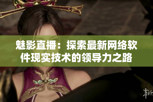 魅影直播：探索最新网络软件现实技术的领导力之路