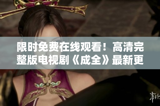 限时免费在线观看！高清完整版电视剧《成全》最新更新