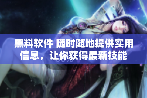 黑料软件 随时随地提供实用信息，让你获得最新技能