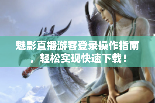 魅影直播游客登录操作指南，轻松实现快速下载！
