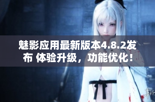 魅影应用最新版本4.8.2发布 体验升级，功能优化！