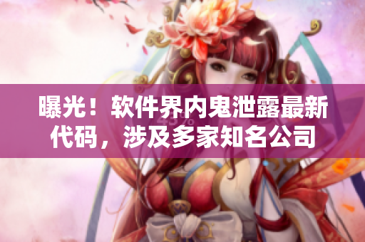 曝光！软件界内鬼泄露最新代码，涉及多家知名公司
