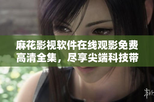 麻花影视软件在线观影免费高清全集，尽享尖端科技带来的精彩视听体验