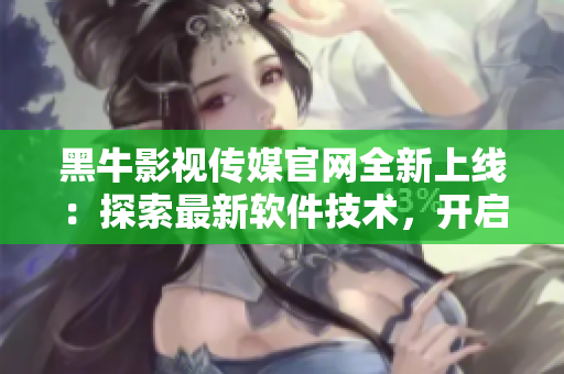黑牛影视传媒官网全新上线：探索最新软件技术，开启全新创作之旅！