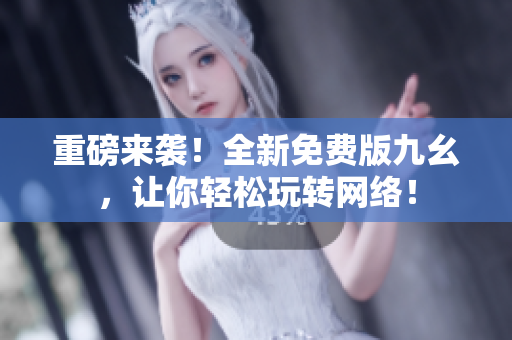 重磅来袭！全新免费版九幺，让你轻松玩转网络！
