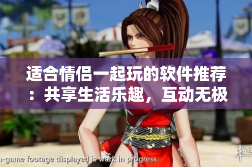 适合情侣一起玩的软件推荐：共享生活乐趣，互动无极限！