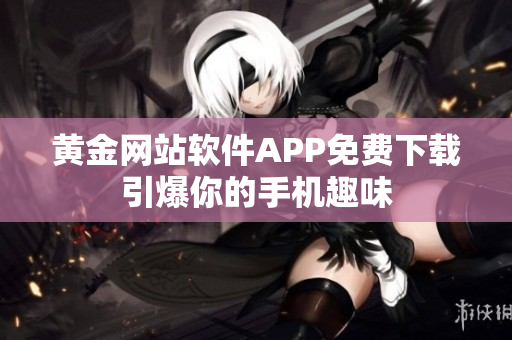 黄金网站软件APP免费下载引爆你的手机趣味