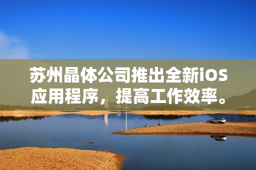 苏州晶体公司推出全新iOS应用程序，提高工作效率。