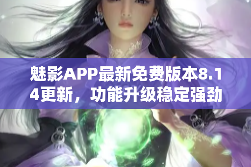 魅影APP最新免费版本8.14更新，功能升级稳定强劲