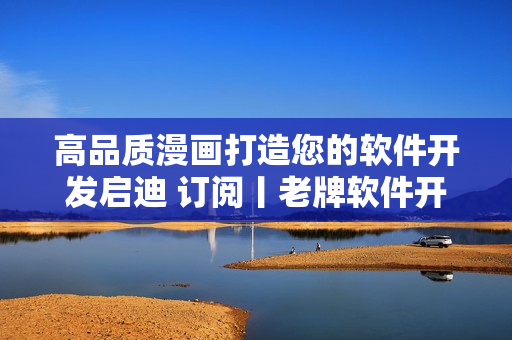 高品质漫画打造您的软件开发启迪 订阅丨老牌软件开发者分享经验