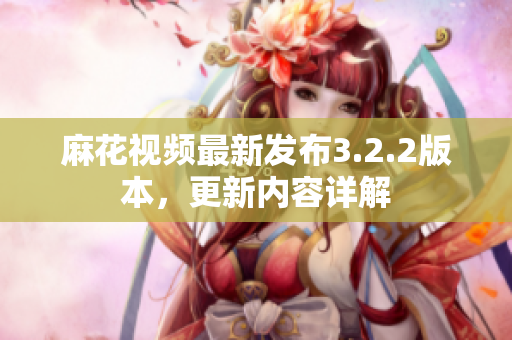 麻花视频最新发布3.2.2版本，更新内容详解