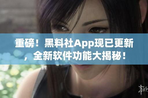 重磅！黑料社App现已更新，全新软件功能大揭秘！