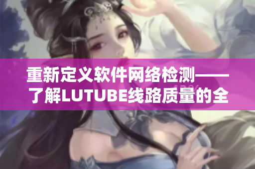重新定义软件网络检测——了解LUTUBE线路质量的全新方式