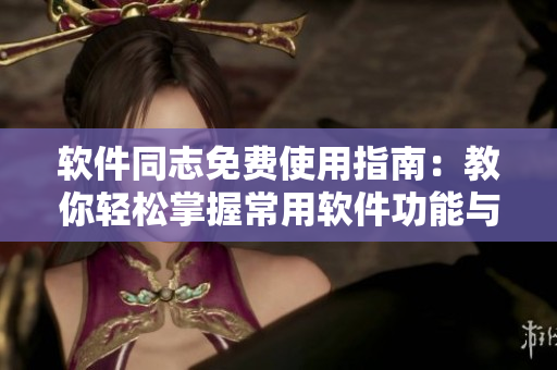 软件同志免费使用指南：教你轻松掌握常用软件功能与技巧