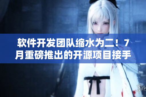 软件开发团队缩水为二！7月重磅推出的开源项目接手计划曝光！