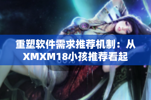 重塑软件需求推荐机制：从XMXM18小孩推荐看起