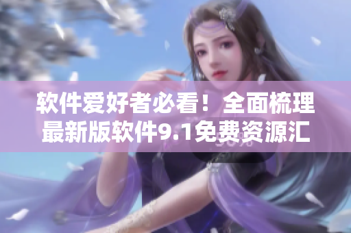 软件爱好者必看！全面梳理最新版软件9.1免费资源汇总！