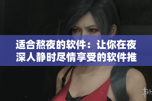 适合熬夜的软件：让你在夜深人静时尽情享受的软件推荐