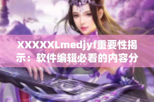 XXXXXLmedjyf重要性揭示：软件编辑必看的内容分享！