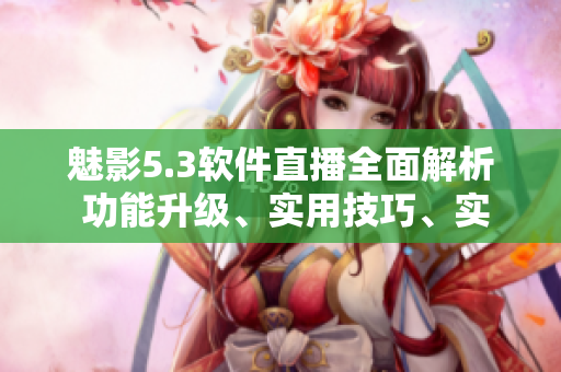 魅影5.3软件直播全面解析 功能升级、实用技巧、实战演示一网打尽