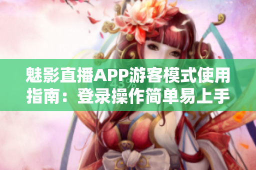 魅影直播APP游客模式使用指南：登录操作简单易上手
