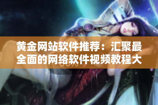 黄金网站软件推荐：汇聚最全面的网络软件视频教程大全