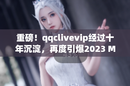 重磅！qqclivevip经过十年沉淀，再度引爆2023 MBA网络软件行业！