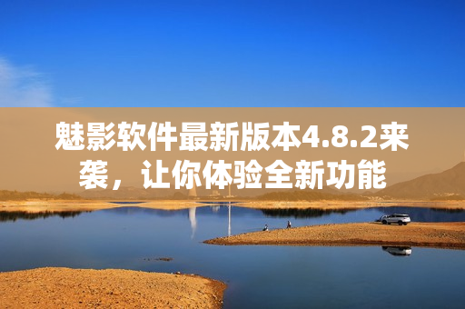 魅影软件最新版本4.8.2来袭，让你体验全新功能