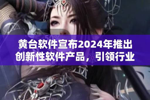 黄台软件宣布2024年推出创新性软件产品，引领行业浪潮。