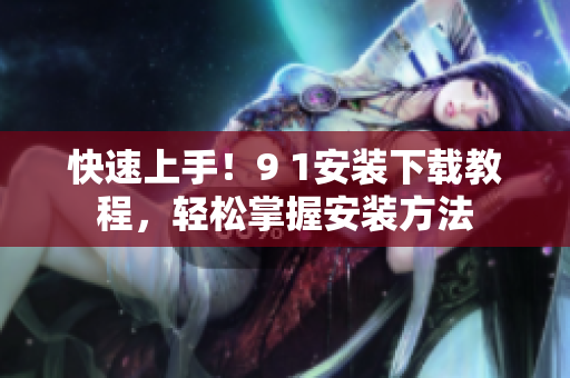 快速上手！9 1安装下载教程，轻松掌握安装方法