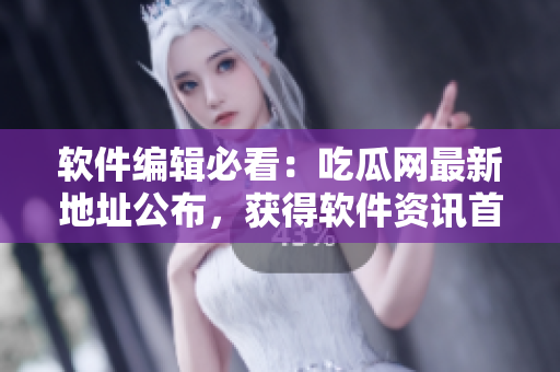 软件编辑必看：吃瓜网最新地址公布，获得软件资讯首发！