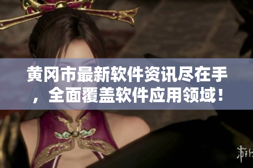 黄冈市最新软件资讯尽在手，全面覆盖软件应用领域！
