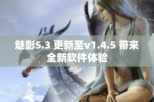 魅影5.3 更新至v1.4.5 带来全新软件体验