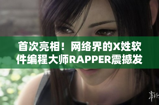首次亮相！网络界的X姓软件编程大师RAPPER震撼发布！