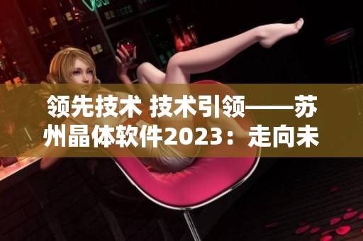 领先技术 技术引领——苏州晶体软件2023：走向未来