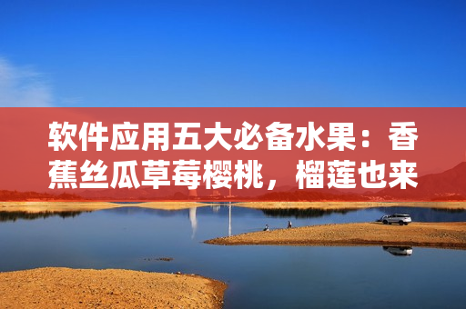 软件应用五大必备水果：香蕉丝瓜草莓樱桃，榴莲也来凑热闹