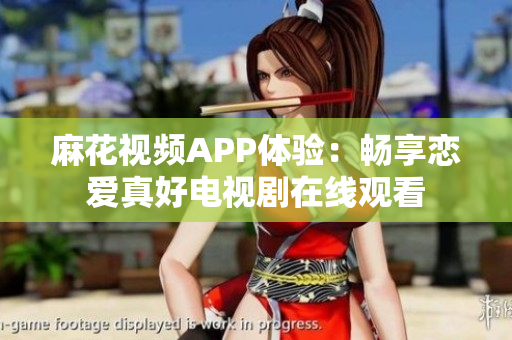麻花视频APP体验：畅享恋爱真好电视剧在线观看