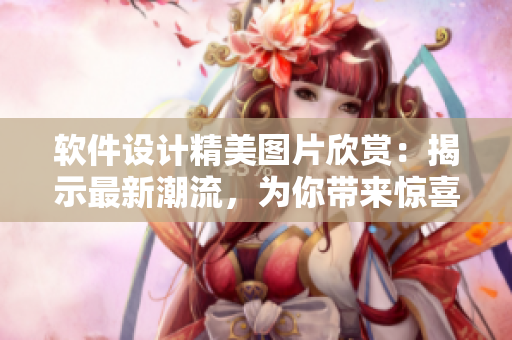 软件设计精美图片欣赏：揭示最新潮流，为你带来惊喜！