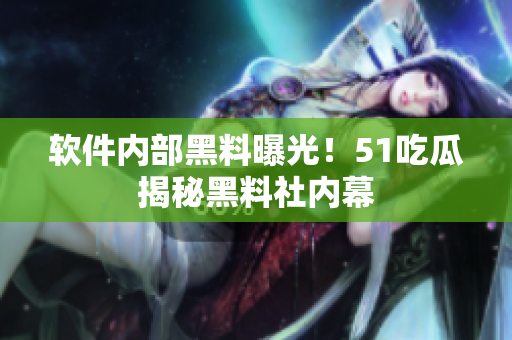 软件内部黑料曝光！51吃瓜揭秘黑料社内幕