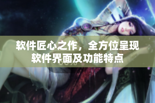 软件匠心之作，全方位呈现软件界面及功能特点