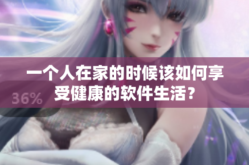 一个人在家的时候该如何享受健康的软件生活？