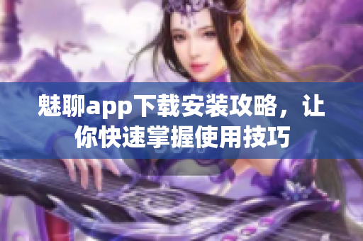 魅聊app下载安装攻略，让你快速掌握使用技巧