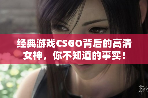 经典游戏CSGO背后的高清女神，你不知道的事实！
