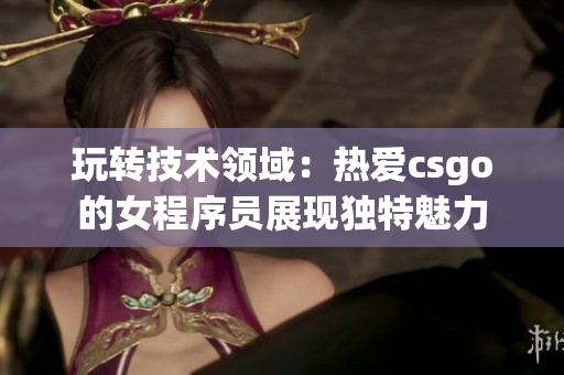 玩转技术领域：热爱csgo的女程序员展现独特魅力