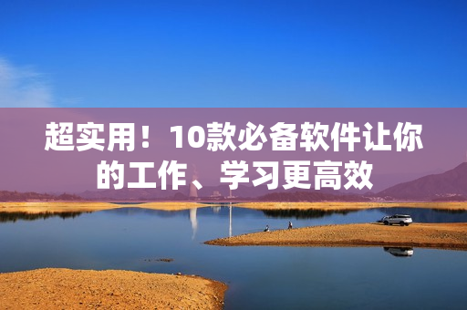 超实用！10款必备软件让你的工作、学习更高效